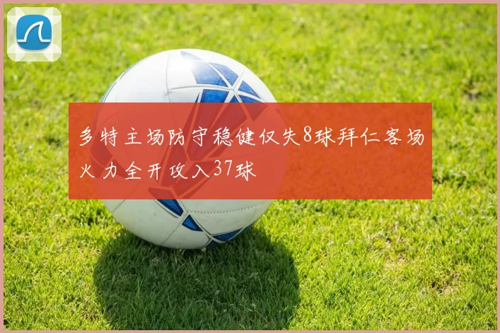 多特主场防守稳健仅失8球拜仁客场火力全开攻入37球