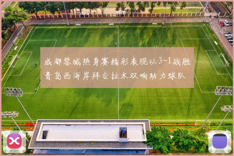 成都蓉城热身赛精彩表现以3-1战胜青岛西海岸拜合拉木双响助力球队胜利