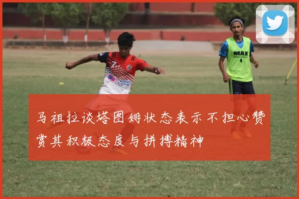 马祖拉谈塔图姆状态表示不担心赞赏其积极态度与拼搏精神