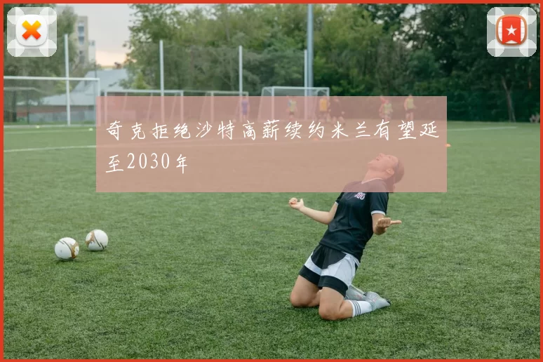 奇克拒绝沙特高薪续约米兰有望延至2030年