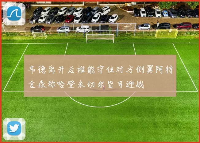 韦德离开后谁能守住对方侧翼阿特金森称哈登米切尔皆可迎战