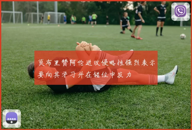 莫布里赞阿伦进攻侵略性强烈表示要向其学习并在错位中发力
