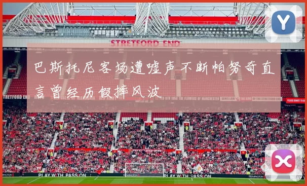 巴斯托尼客场遭嘘声不断帕努奇直言曾经历假摔风波