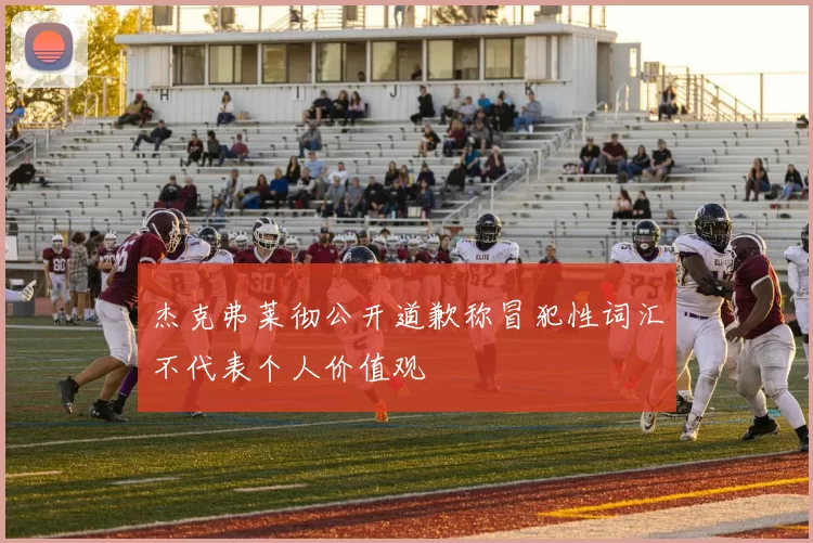 杰克弗莱彻公开道歉称冒犯性词汇不代表个人价值观