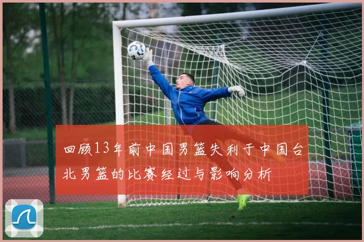 回顾13年前中国男篮失利于中国台北男篮的比赛经过与影响分析