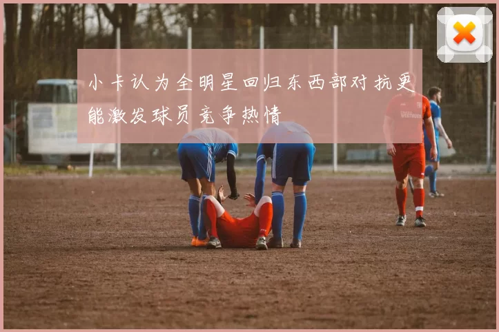 小卡认为全明星回归东西部对抗更能激发球员竞争热情