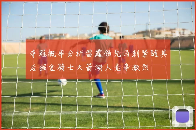 夺冠概率分析雷霆领先马刺紧随其后掘金骑士火箭湖人竞争激烈