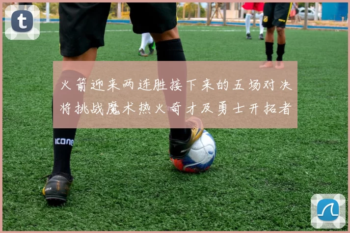 火箭迎来两连胜接下来的五场对决将挑战魔术热火奇才及勇士开拓者