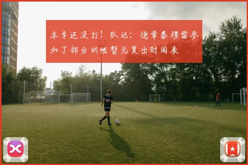 本季还没打！队记：德章泰穆雷参加了部分训练暂无复出时间表