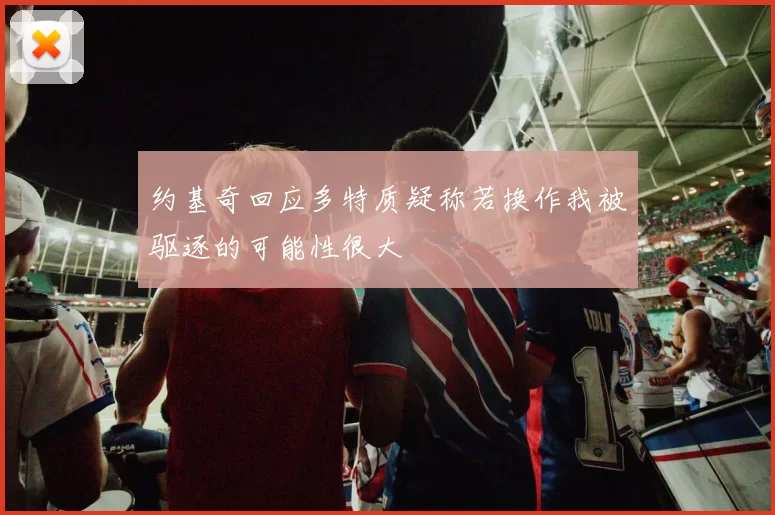 约基奇回应多特质疑称若换作我被驱逐的可能性很大