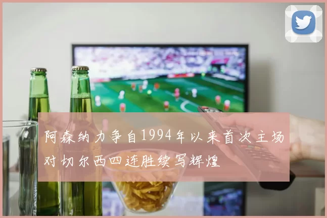 阿森纳力争自1994年以来首次主场对切尔西四连胜续写辉煌
