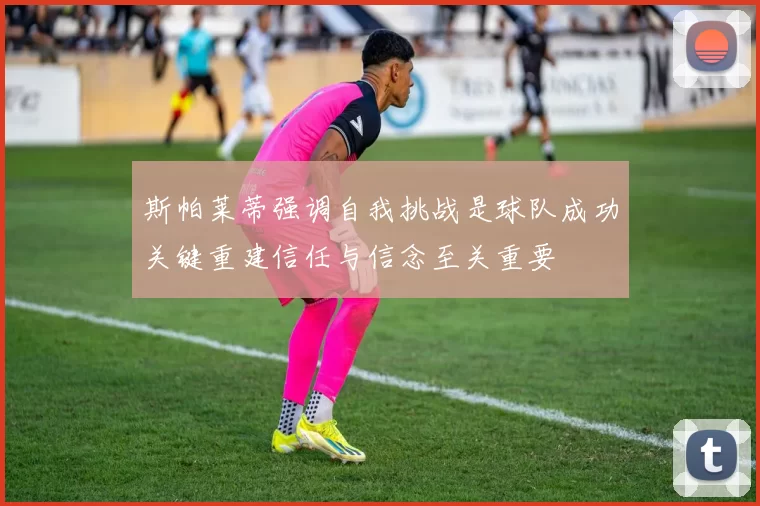 斯帕莱蒂强调自我挑战是球队成功关键重建信任与信念至关重要