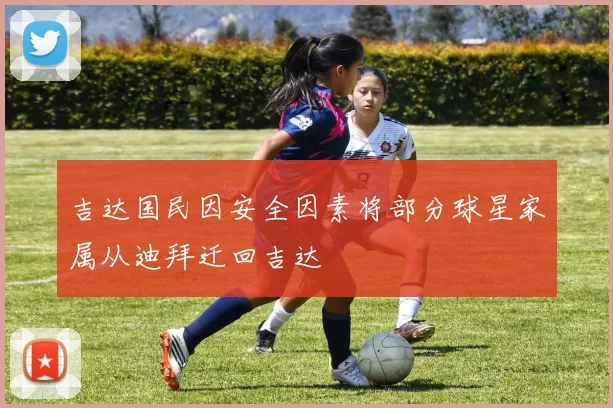 吉达国民因安全因素将部分球星家属从迪拜迁回吉达