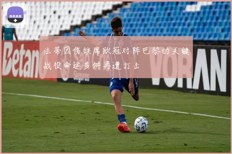 法蒂因伤缺席欧冠对阵巴黎的关键战役命运多舛再遭打击