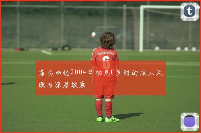 菲戈回忆2004年初见C罗时的惊人天赋与深厚敬意