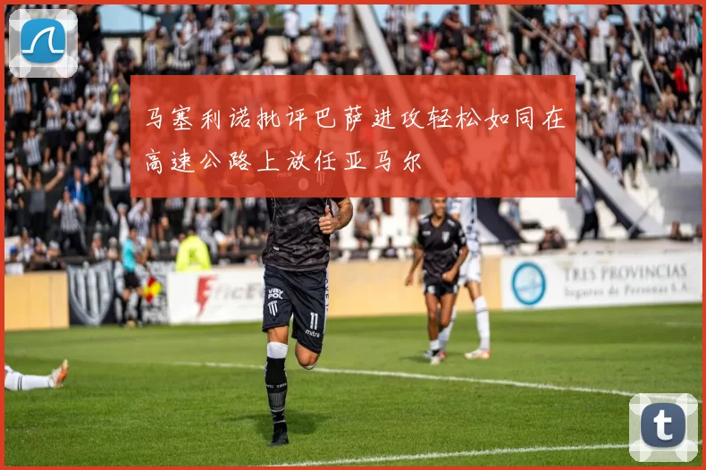 马塞利诺批评巴萨进攻轻松如同在高速公路上放任亚马尔