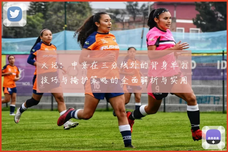 火记：申京在三分线外的背身单打技巧与掩护策略的全面解析与实用指南