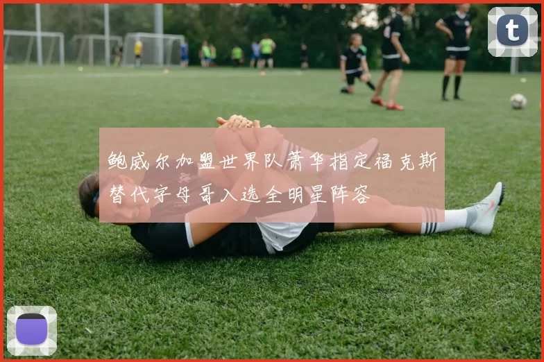 鲍威尔加盟世界队萧华指定福克斯替代字母哥入选全明星阵容