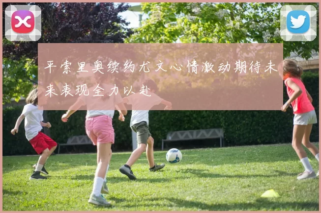 平索里奥续约尤文心情激动期待未来表现全力以赴