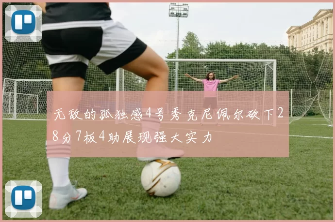 无敌的孤独感4号秀克尼佩尔砍下28分7板4助展现强大实力