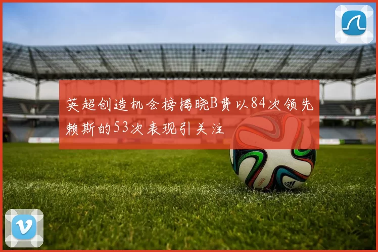 英超创造机会榜揭晓B费以84次领先赖斯的53次表现引关注