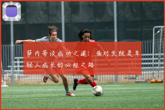 萨内蒂谈成功之道：面对失败是年轻人成长的必经之路
