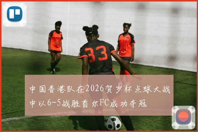 中国香港队在2026贺岁杯点球大战中以6-5战胜首尔FC成功夺冠
