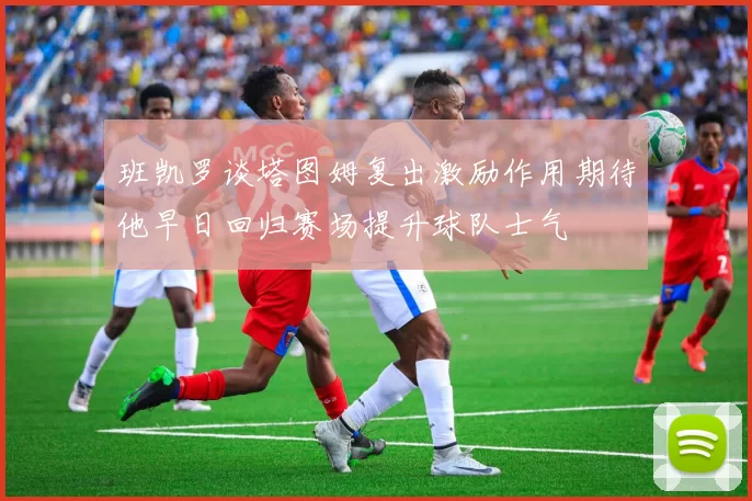 班凯罗谈塔图姆复出激励作用期待他早日回归赛场提升球队士气