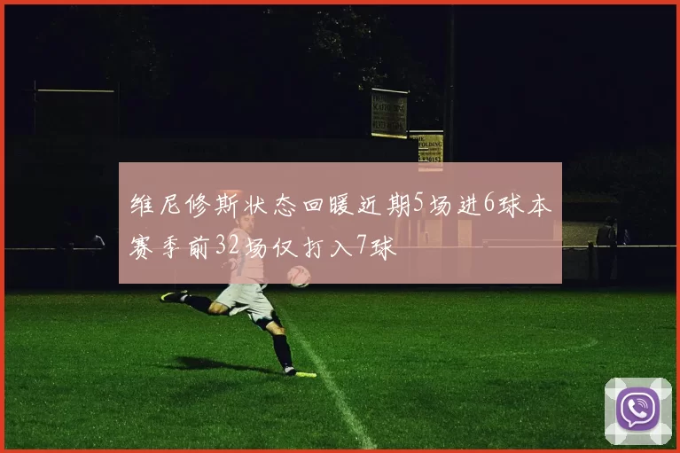 维尼修斯状态回暖近期5场进6球本赛季前32场仅打入7球