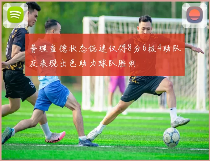 普理查德状态低迷仅得8分6板4助队友表现出色助力球队胜利