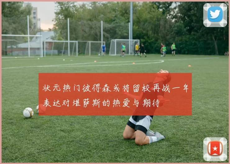 状元热门彼得森或将留校再战一年表达对堪萨斯的热爱与期待
