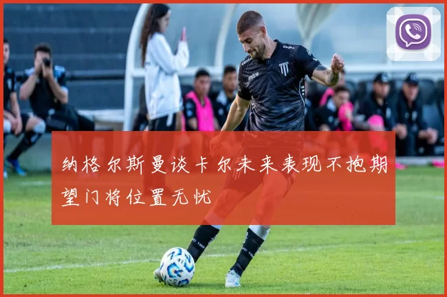 纳格尔斯曼谈卡尔未来表现不抱期望门将位置无忧