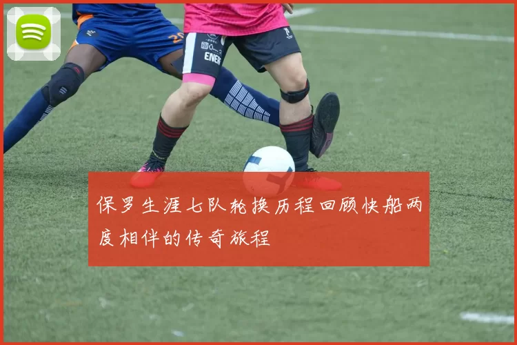 保罗生涯七队轮换历程回顾快船两度相伴的传奇旅程