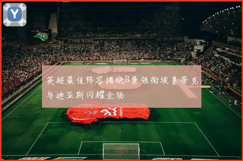 英超最佳阵容揭晓B费领衔埃基蒂克与迪亚斯闪耀全场