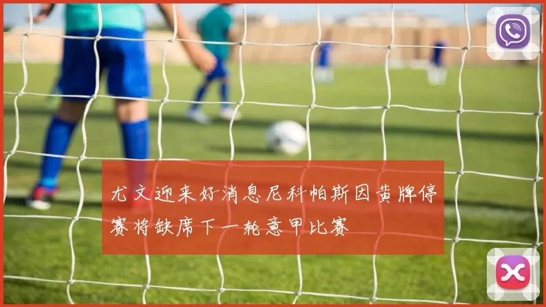 尤文迎来好消息尼科帕斯因黄牌停赛将缺席下一轮意甲比赛