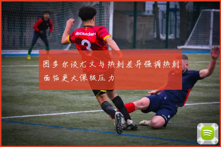 图多尔谈尤文与热刺差异强调热刺面临更大保级压力