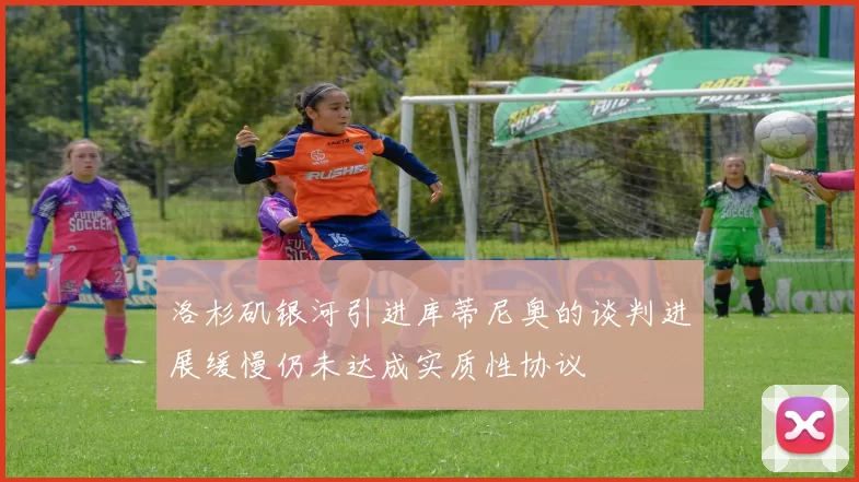 洛杉矶银河引进库蒂尼奥的谈判进展缓慢仍未达成实质性协议