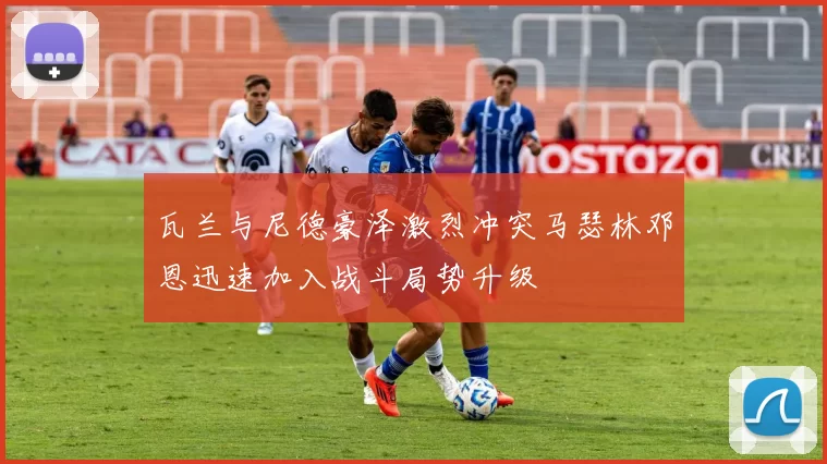 瓦兰与尼德豪泽激烈冲突马瑟林邓恩迅速加入战斗局势升级
