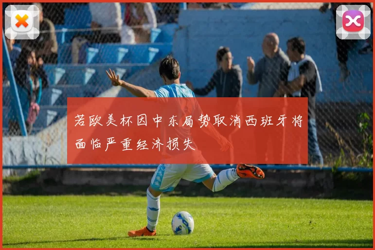 若欧美杯因中东局势取消西班牙将面临严重经济损失