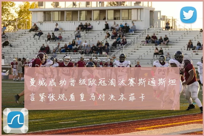 曼城成功晋级欧冠淘汰赛斯通斯坦言紧张观看皇马对决本菲卡